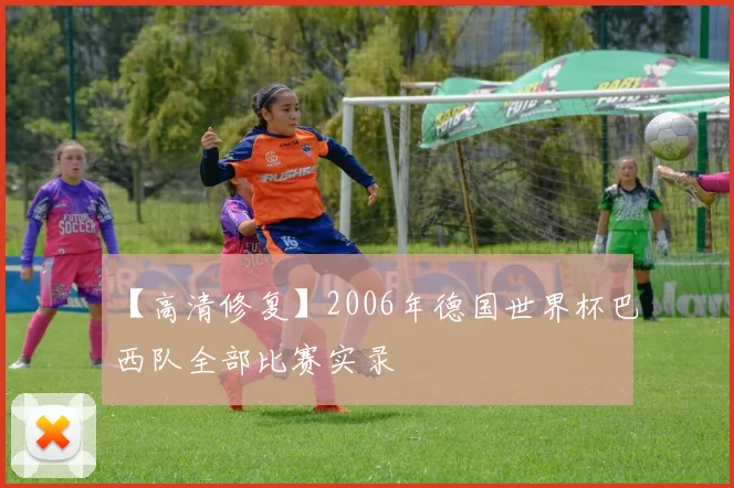【高清修复】2006年德国世界杯巴西队全部比赛实录