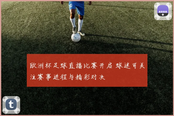 欧洲杯足球直播比赛开启 球迷可关注赛事进程与精彩对决
