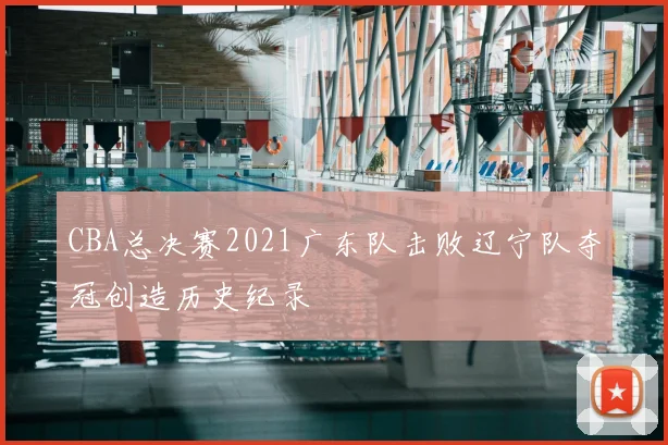 CBA总决赛2021广东队击败辽宁队夺冠创造历史纪录