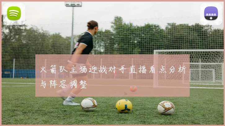 火箭队主场迎战对手直播看点分析与阵容调整