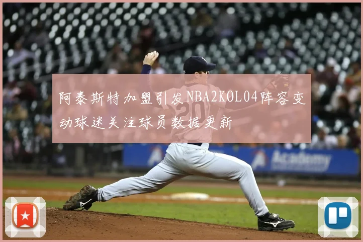 阿泰斯特加盟引发NBA2KOL04阵容变动球迷关注球员数据更新