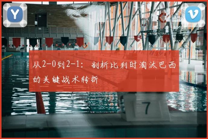 从2-0到2-1:剖析比利时淘汰巴西的关键战术转折