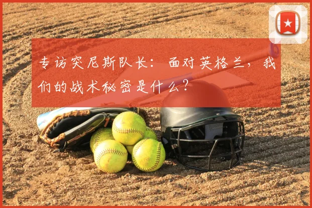 专访突尼斯队长：面对英格兰，我们的战术秘密是什么？