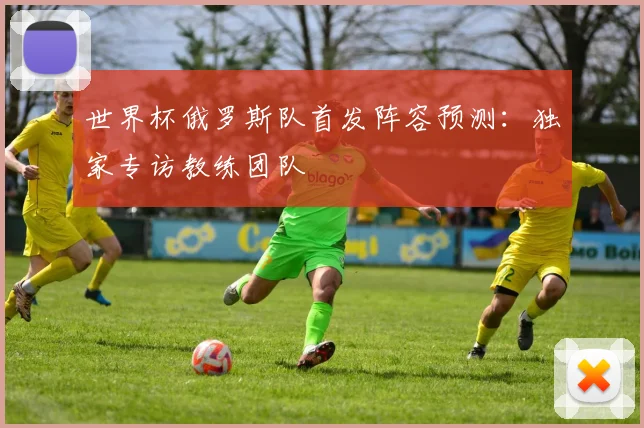 世界杯俄罗斯队首发阵容预测：独家专访教练团队