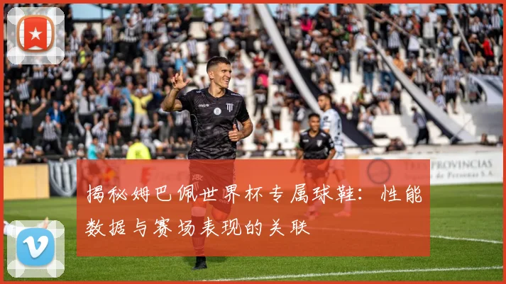 揭秘姆巴佩世界杯专属球鞋:性能数据与赛场表现的关联