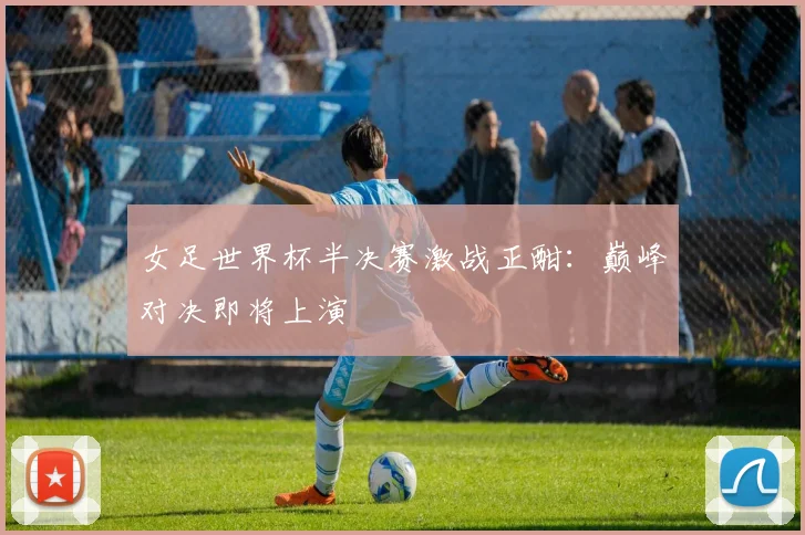 女足世界杯半决赛激战正酣:巅峰对决即将上演