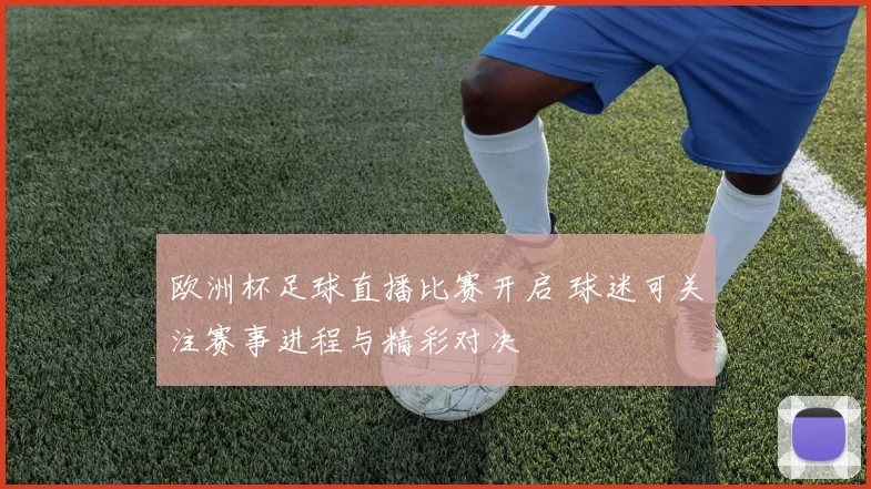 欧洲杯足球直播比赛开启 球迷可关注赛事进程与精彩对决