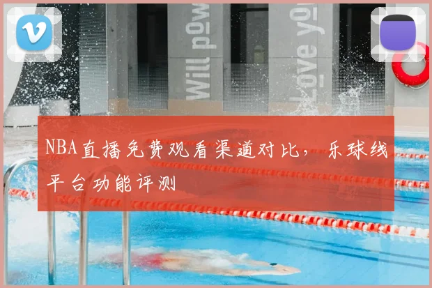 NBA直播免费观看渠道对比,乐球线平台功能评测