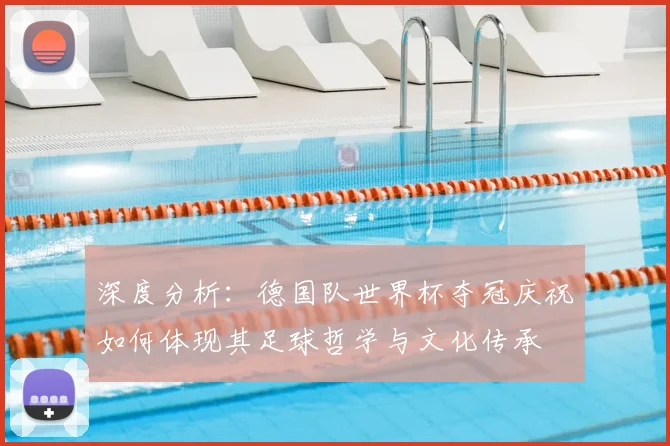 深度分析:德国队世界杯夺冠庆祝如何体现其足球哲学与文化传承