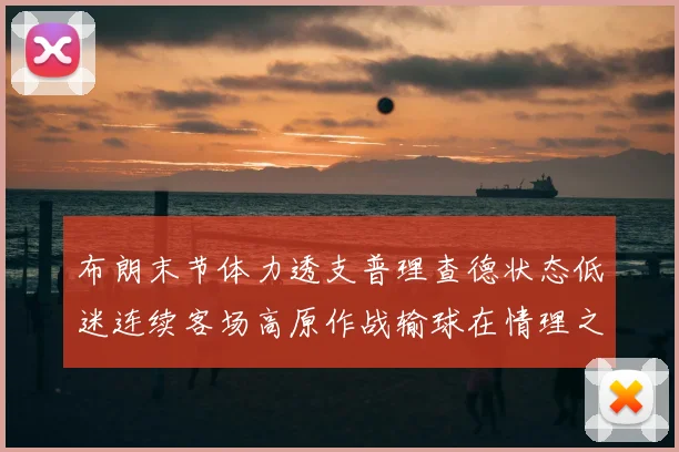 布朗末节体力透支普理查德状态低迷连续客场高原作战输球在情理之中