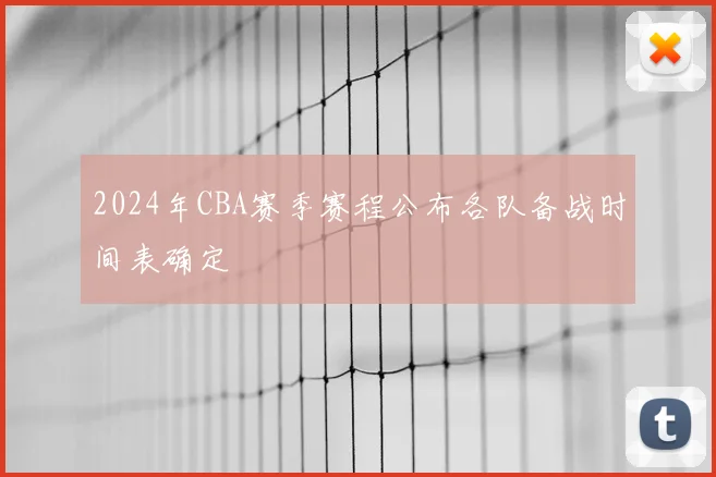 2024年CBA赛季赛程公布各队备战时间表确定