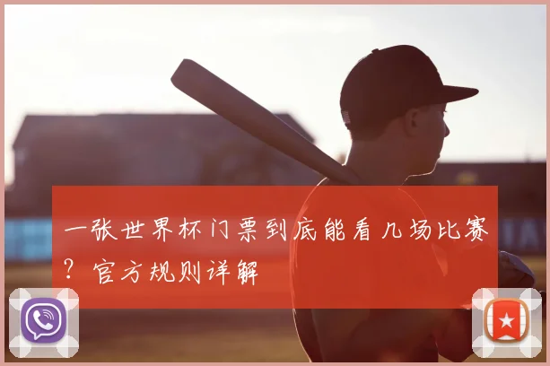一张世界杯门票到底能看几场比赛？官方规则详解
