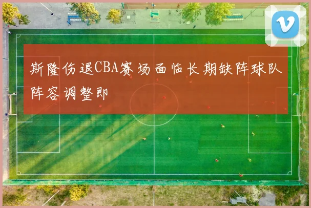 斯隆伤退CBA赛场面临长期缺阵球队阵容调整即