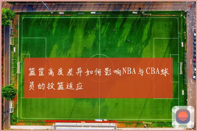 篮筐高度差异如何影响NBA与CBA球员的投篮适应