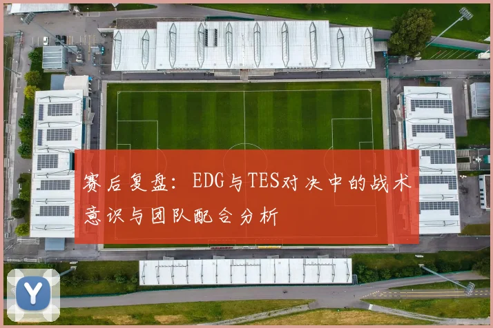 赛后复盘：EDG与TES对决中的战术意识与团队配合分析