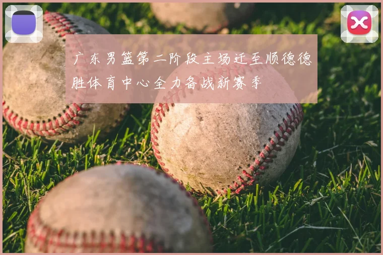 广东男篮第二阶段主场迁至顺德德胜体育中心全力备战新赛季