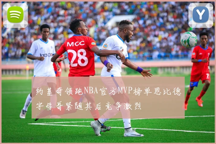 约基奇领跑NBA官方MVP榜单恩比德字母哥紧随其后竞争激烈