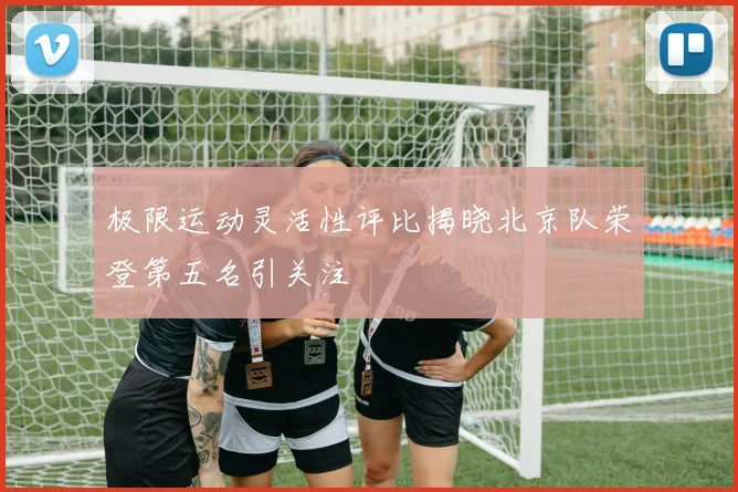 极限运动灵活性评比揭晓北京队荣登第五名引关注