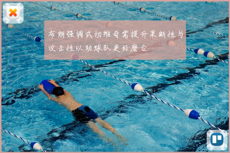 布朗强调武切维奇需提升果断性与攻击性以助球队更好磨合