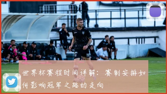 世界杯赛程时间详解：赛制安排如何影响冠军之路的走向