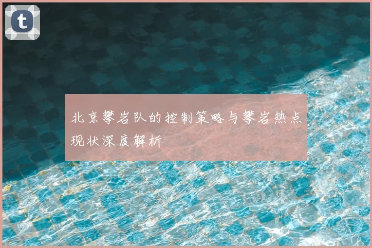 北京攀岩队的控制策略与攀岩热点现状深度解析