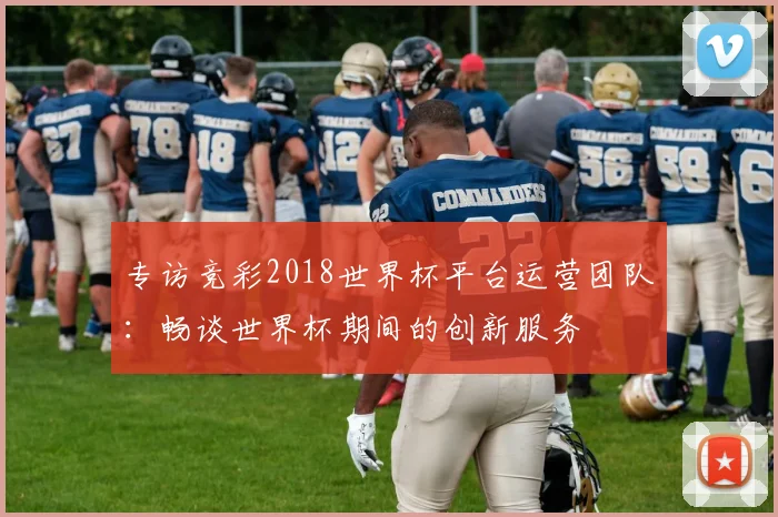 专访竞彩2018世界杯平台运营团队:畅谈世界杯期间的创新服务