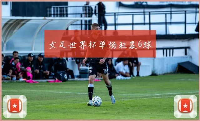 女足世界杯单场狂轰6球