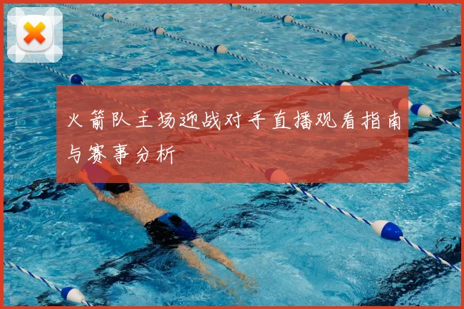 火箭队主场迎战对手直播观看指南与赛事分析