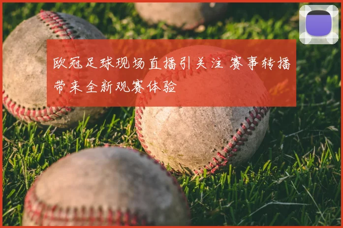 欧冠足球现场直播引关注 赛事转播带来全新观赛体验