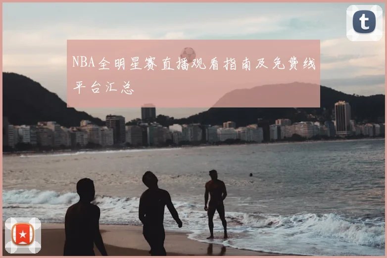 NBA全明星赛直播观看指南及免费线平台汇总