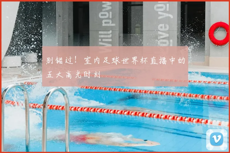 别错过!室内足球世界杯直播中的五大高光时刻