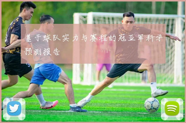 基于球队实力与赛程的冠亚军科学预测报告