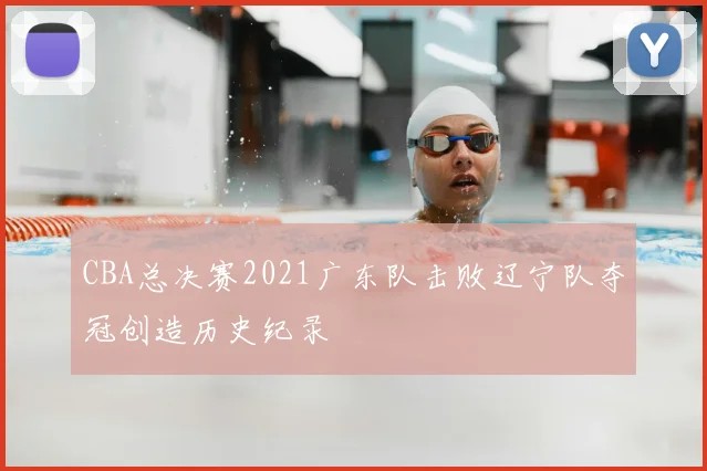 CBA总决赛2021广东队击败辽宁队夺冠创造历史纪录