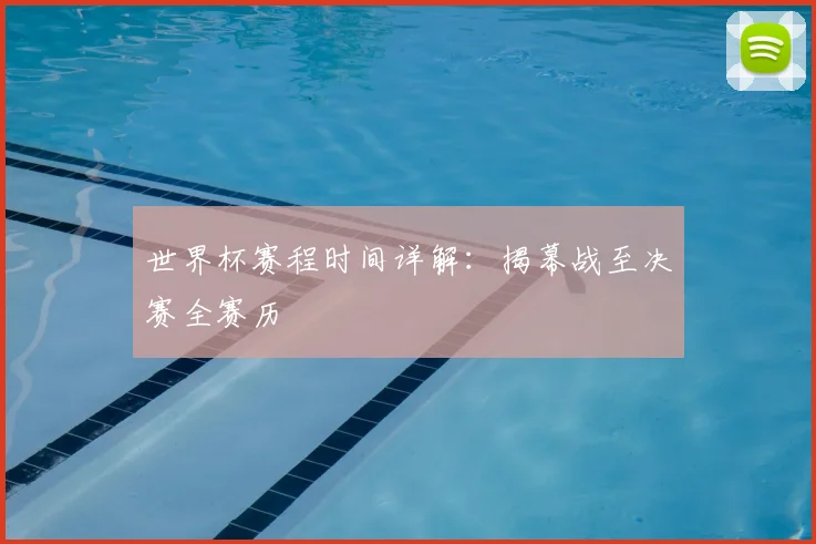 世界杯赛程时间详解:揭幕战至决赛全赛历